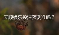 天顺娱乐投注预测准吗？资深玩家揭秘高胜率技巧与实战分析