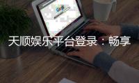 天顺娱乐平台登录：畅享顶级棋牌电游的尊贵体验
