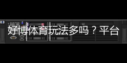 好博体育玩法多吗?平台玩法全面解析与新手入门指南