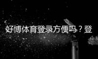 好博体育登录方便吗？登录流程、常见问题与快速解决方法