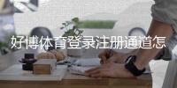 好博体育登录注册通道怎么进？新手快速注册登录流程与常见问题解析