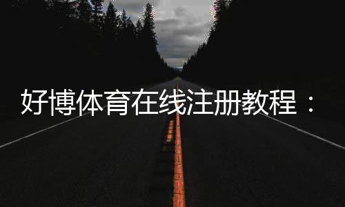 好博体育在线注册教程:新手开户步骤、实名认证与常见问题全解析