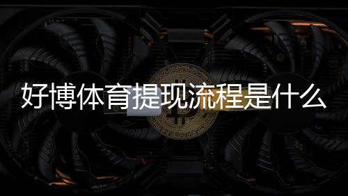 好博体育提现流程是什么？新手快速掌握详细步骤与注意事项