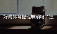 好博体育提现麻烦吗？提现流程、到账时间与常见问题一文看懂