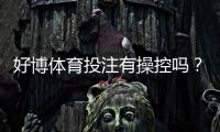 好博体育投注有操控吗？真相揭秘、用户评价与识别操控的实用技巧