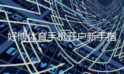 好博体育手机开户新手指南:快速注册流程、实名认证与常见问题解析