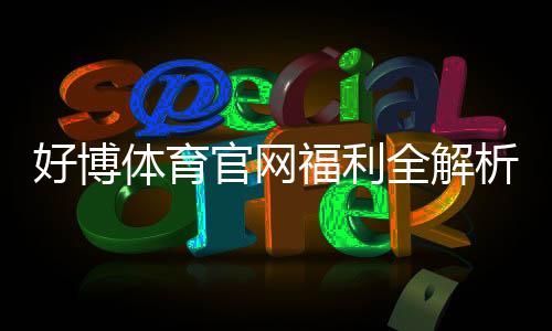 好博体育官网福利全解析:最新优惠、领取步骤与注意事项
