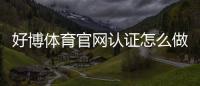 好博体育官网认证怎么做？官方实名认证流程、常见问题与安全提示