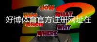 好博体育官方注册网址在哪？最新官网入口与新手注册流程详解