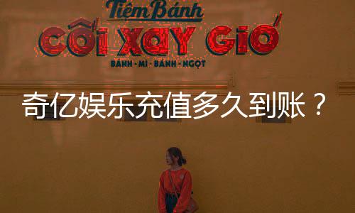 奇亿娱乐充值多久到账?到账时间与充值方式全解析