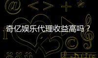 奇亿娱乐代理收益高吗？资深玩家揭秘真实收益与操作技巧