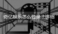 奇亿娱乐怎么登录？详细步骤与常见问题解答