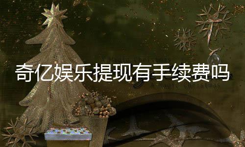 奇亿娱乐提现有手续费吗？手续费标准及到账时间详解