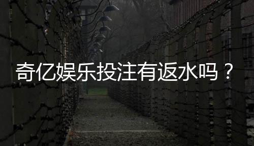 奇亿娱乐投注有返水吗?揭秘高返水活动与实战技巧