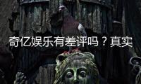 奇亿娱乐有差评吗？真实玩家体验与评价解析