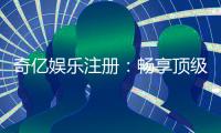 奇亿娱乐注册：畅享顶级棋牌与电子游艺的尊贵体验