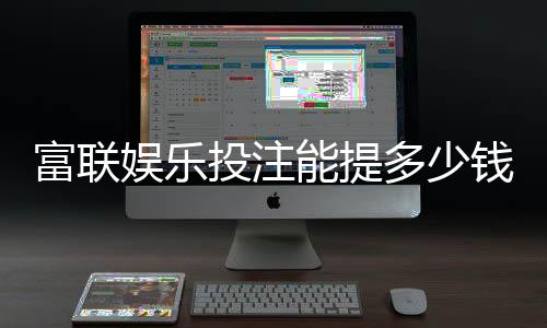 富联娱乐投注能提多少钱？揭秘提款额度与到账时间