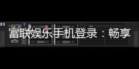 富联娱乐手机登录：畅享顶级棋牌电游的移动端体验