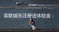 富联娱乐注册送体验金：新手必看的高额彩金领取攻略