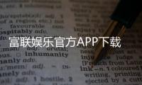 富联娱乐官方APP下载：畅享顶级棋牌电游的必备利器