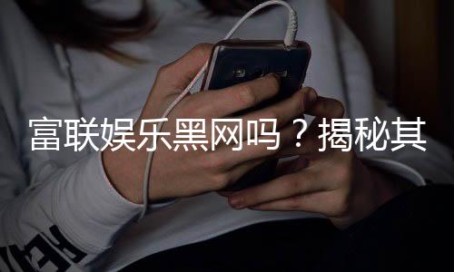 富联娱乐黑网吗?揭秘其真实性与安全风险