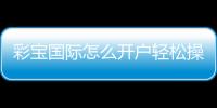彩宝国际怎么开户轻松操作指南
