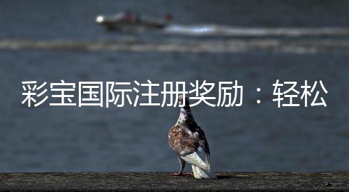 彩宝国际注册奖励：轻松获取优惠福利