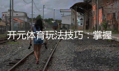 开元体育玩法技巧：掌握这几点让你轻松赢牌
