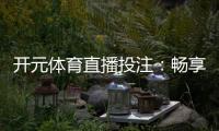 开元体育直播投注：畅享高清赛事与智能投注新体验