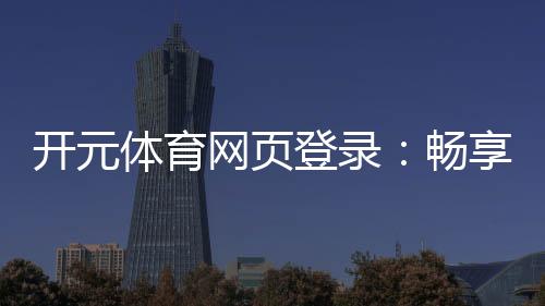 开元体育网页登录：畅享顶级棋牌电游的终极娱乐体验