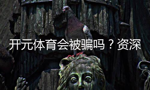 开元体育会被骗吗？资深玩家揭秘防骗技巧与平台选择