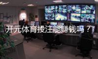 开元体育投注能赚钱吗？资深玩家分享实战盈利技巧