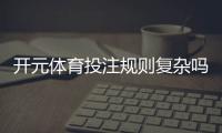 开元体育投注规则复杂吗？3分钟带你快速掌握核心玩法