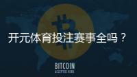 开元体育投注赛事全吗？一文详解平台赛事覆盖与特色玩法