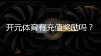 开元体育有充值奖励吗？揭秘新用户首充福利与高返利活动