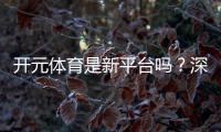 开元体育是新平台吗？深度解析其背景与游戏特色