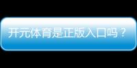 开元体育是正版入口吗？资深玩家揭秘平台安全性与游戏体验