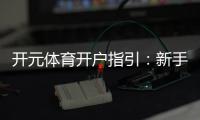 开元体育开户指引：新手轻松注册的详细步骤解析