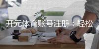 开元体育账号注册：轻松完成三步快速开户指南