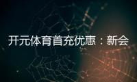 开元体育首充优惠：新会员专享高额返利福利