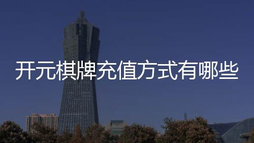开元棋牌充值方式有哪些?详解主流存款渠道与操作指南