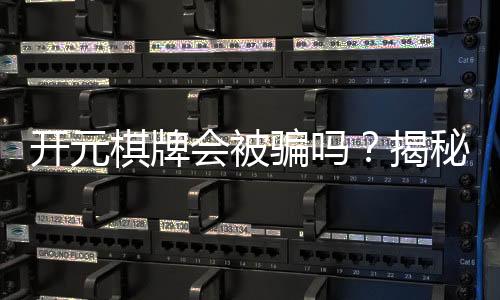 开元棋牌会被骗吗？揭秘平台真伪与防骗技巧