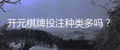 开元棋牌投注种类多吗？详细解析平台游戏选择与特色玩法