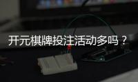 开元棋牌投注活动多吗？深度解析平台特色与玩家福利