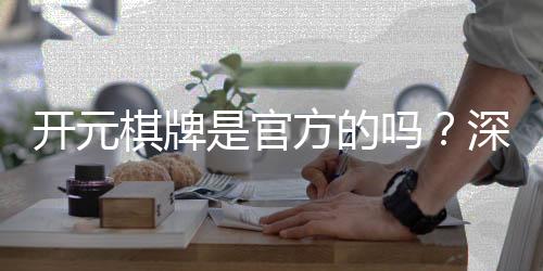 开元棋牌是官方的吗?深度解析平台背景与正规性保障
