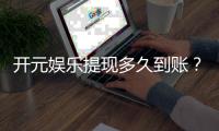 开元娱乐提现多久到账？到账时间及流程详解