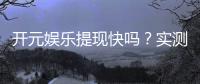 开元娱乐提现快吗？实测到账速度与提现技巧分享