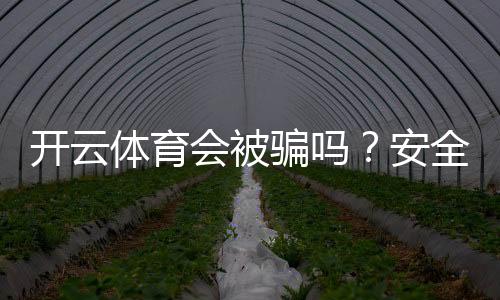 开云体育会被骗吗？安全性评估、常见骗局与防范攻略