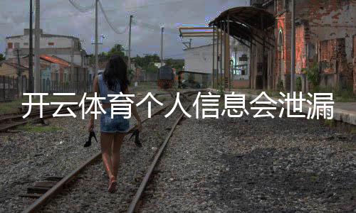 开云体育个人信息会泄漏吗？隐私风险详解与账号安全防护指南