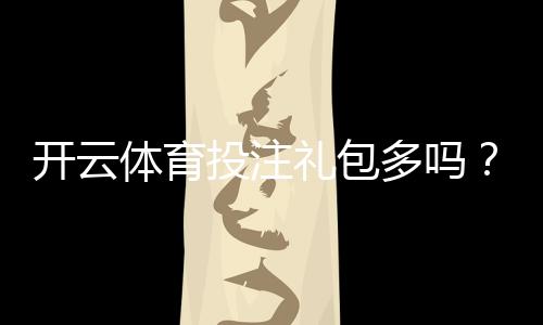 开云体育投注礼包多吗？最新礼包数量、类型与领取攻略全解析